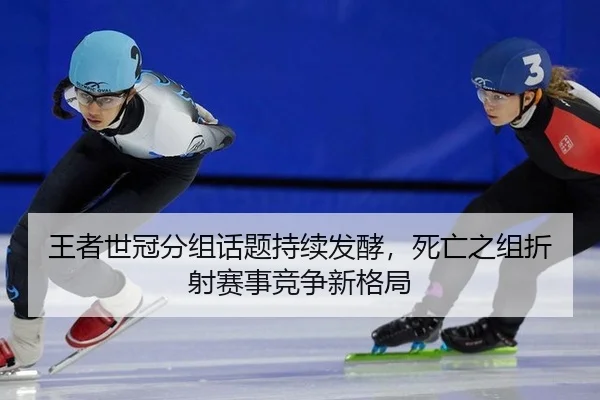 王者世冠分组话题持续发酵，死亡之组折射赛事竞争新格局